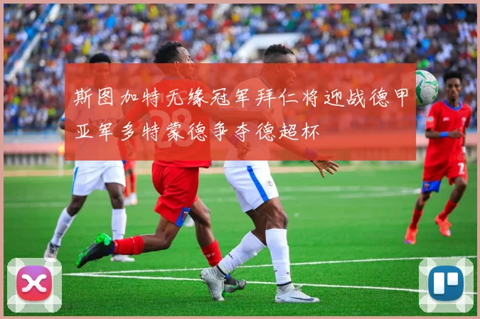 斯图加特无缘冠军拜仁将迎战德甲亚军多特蒙德争夺德超杯