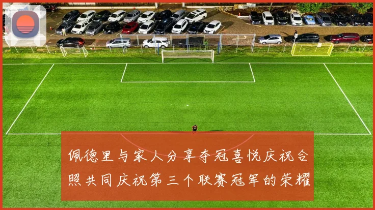 佩德里与家人分享夺冠喜悦庆祝合照共同庆祝第三个联赛冠军的荣耀时刻