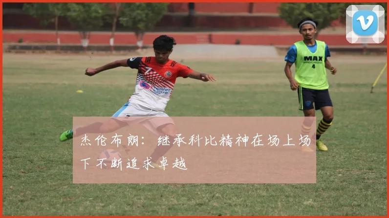 杰伦布朗：继承科比精神在场上场下不断追求卓越