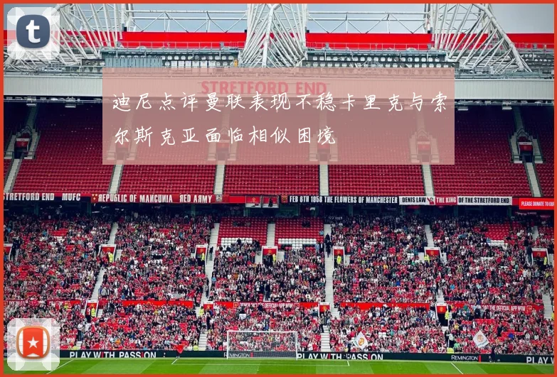迪尼点评曼联表现不稳卡里克与索尔斯克亚面临相似困境