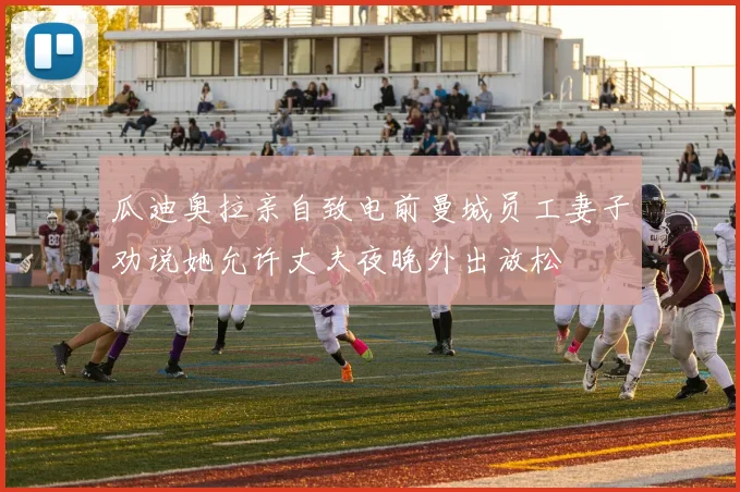 瓜迪奥拉亲自致电前曼城员工妻子劝说她允许丈夫夜晚外出放松