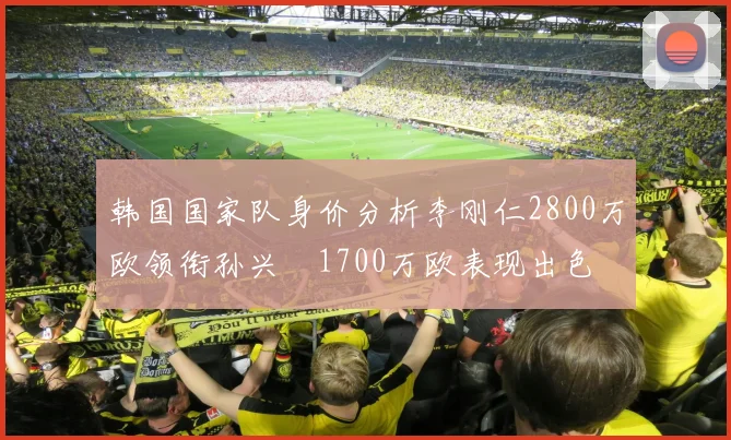 韩国国家队身价分析李刚仁2800万欧领衔孙兴慜1700万欧表现出色