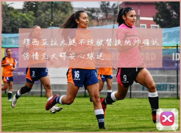 穆西亚拉大腿不适被替换纳帅确认伤情无大碍安心球迷