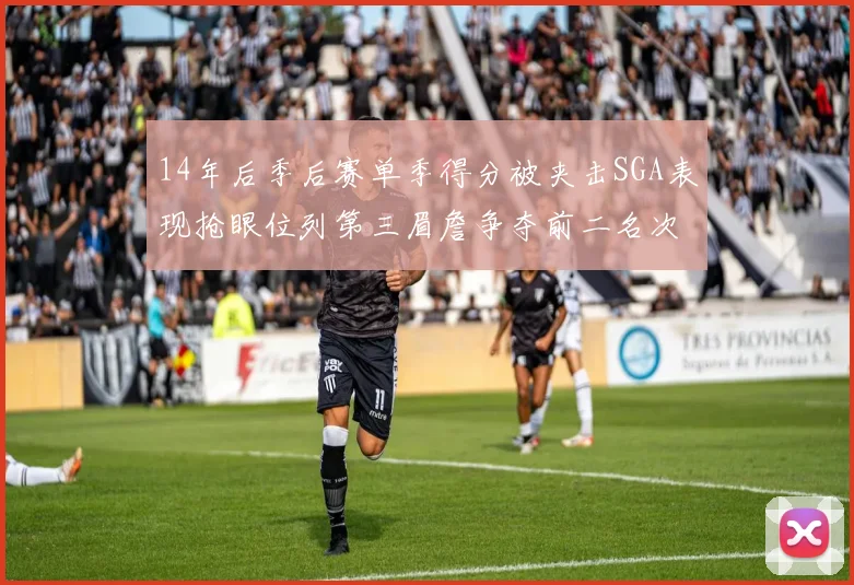 14年后季后赛单季得分被夹击SGA表现抢眼位列第三眉詹争夺前二名次