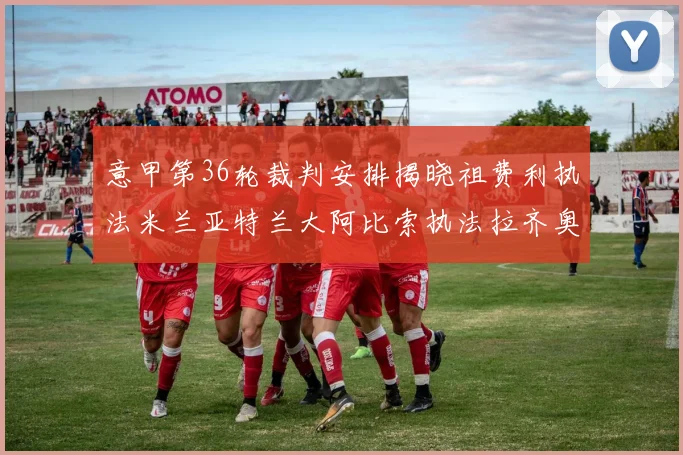 意甲第36轮裁判安排揭晓祖费利执法米兰亚特兰大阿比索执法拉齐奥国米