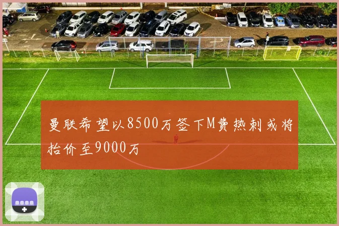 曼联希望以8500万签下M费热刺或将抬价至9000万