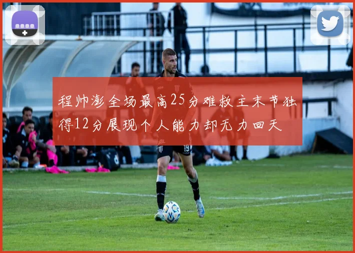 程帅澎全场最高25分难救主末节独得12分展现个人能力却无力回天
