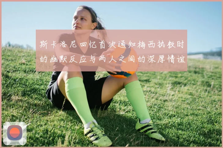 斯卡洛尼回忆首次通知梅西执教时的幽默反应与两人之间的深厚情谊